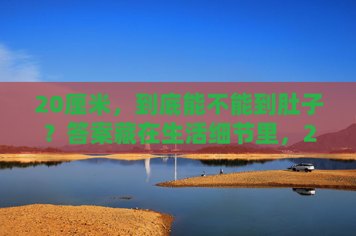 20厘米，到底能不能到肚子？答案藏在生活细节里，20厘米能否到肚子？生活细节里有答案