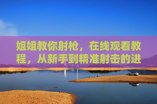 姐姐教你射枪，在线观看教程，从新手到精准射击的进阶指南，姐姐在线教你射枪，新手到精准射击的进阶教程