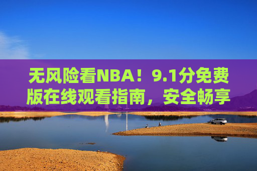 无风险看NBA！9.1分免费版在线观看指南，安全畅享篮球盛宴，1分无风险免费看NBA，安全观看指南