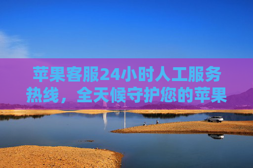 苹果客服24小时人工服务热线，全天候守护您的苹果体验，苹果24小时人工客服热线，全天候守护您的体验