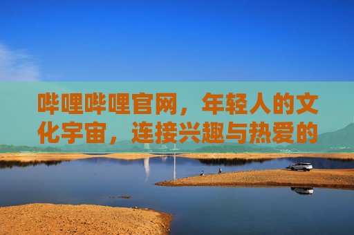 哔哩哔哩官网，年轻人的文化宇宙，连接兴趣与热爱的数字家园，年轻人的文化宇宙，连接兴趣与热爱的数字家园