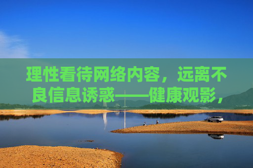 理性看待网络内容，远离不良信息诱惑——健康观影，从拒绝非法免费开始，健康观影，从拒绝非法免费开始