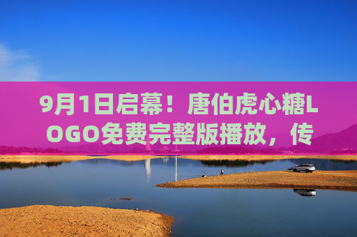 9月1日启幕！唐伯虎心糖LOGO免费完整版播放，传统文化与现代创意的甜蜜邂逅，9月1日启幕！唐伯虎心糖LOGO免费完整版播放，传统文化与现代创意的甜蜜邂逅