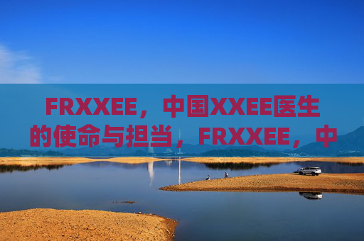FRXXEE，中国XXEE医生的使命与担当，FRXXEE，中国XXEE医生的使命与担当