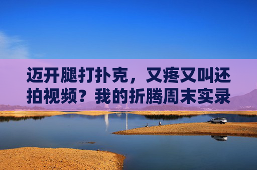 迈开腿打扑克，又疼又叫还拍视频？我的折腾周末实录，迈开腿打扑克，我的周末又疼又叫的折腾实录