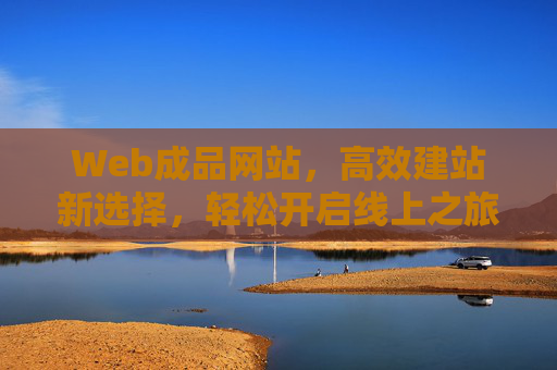 Web成品网站，高效建站新选择，轻松开启线上之旅，Web成品网站，高效建站，轻松开启线上之旅