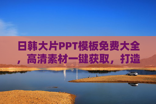日韩大片PPT模板免费大全，高清素材一键获取，打造视觉盛宴！