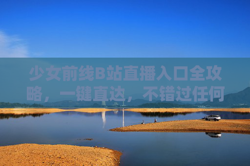 少女前线B站直播入口全攻略，一键直达，不错过任何精彩！少女前线B站直播入口全攻略，一键直达，不错过精彩！