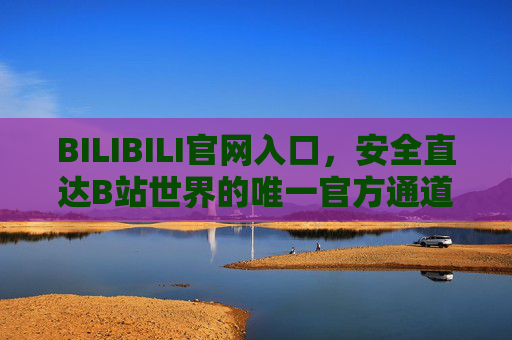 BILIBILI官网入口，安全直达B站世界的唯一官方通道，B站官网入口，安全直达唯一官方通道