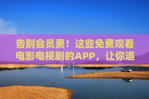 告别会员费！这些免费观看电影电视剧的APP，让你追剧自由，告别会员费！免费追剧APP让你追剧自由