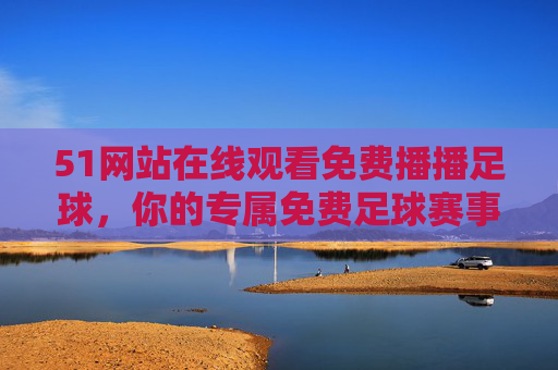 51网站在线观看免费播播足球，你的专属免费足球赛事直播平台，51专属免费足球赛事直播平台