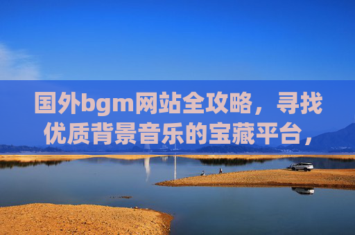 国外bgm网站全攻略，寻找优质背景音乐的宝藏平台，国外bgm网站全攻略，寻找优质背景音乐的宝藏平台