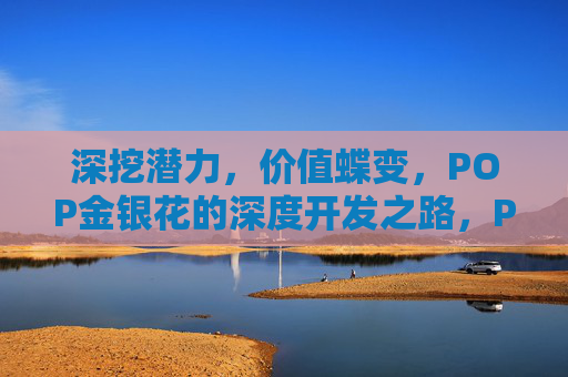 深挖潜力，价值蝶变，POP金银花的深度开发之路，POP金银花，深挖潜力，价值蝶变的深度开发