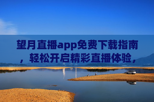 望月直播app免费下载指南，轻松开启精彩直播体验，望月直播app免费下载指南，轻松开启精彩直播体验