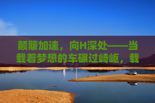 颠簸加速，向H深处——当载着梦想的车碾过崎岖，载梦车碾崎岖，加速向深处