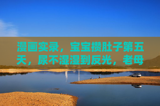 漫画实录，宝宝攒肚子第五天，尿不湿湿到反光，老母亲血压飙升记，宝宝攒肚子第五天实录，尿不湿湿到反光，老母亲血压飙升