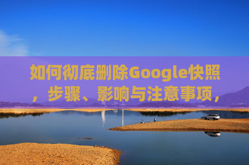 如何彻底删除Google快照，步骤、影响与注意事项，彻底删除Google快照，步骤、影响与注意事项详解