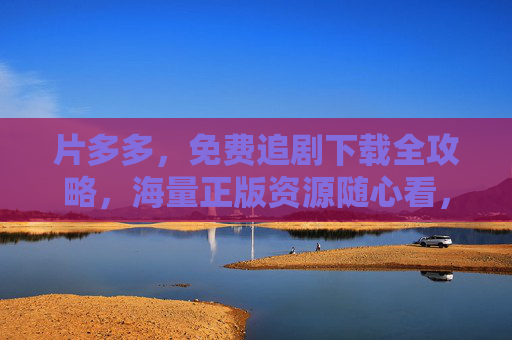 片多多，免费追剧下载全攻略，海量正版资源随心看，片多多免费追剧下载全攻略，海量正版随心看