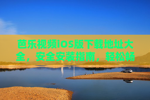 芭乐视频iOS版下载地址大全，安全安装指南，轻松畅享精彩内容，芭乐视频iOS版，安全下载安装指南，轻松畅享精彩内容