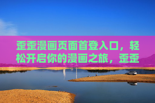 歪歪漫画页面首登入口，轻松开启你的漫画之旅，歪歪漫画首登入口，轻松开启漫画之旅