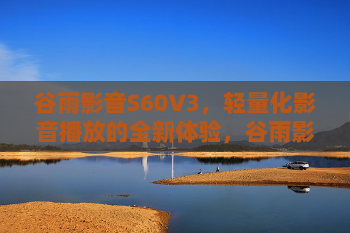 谷雨影音S60V3，轻量化影音播放的全新体验，谷雨影音S60V3，轻量化影音播放全新体验