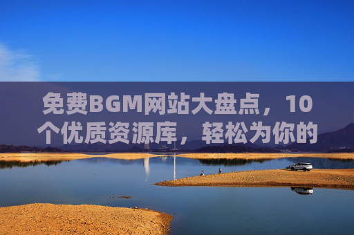 免费BGM网站大盘点，10个优质资源库，轻松为你的创作添彩，免费BGM网站大盘点，10个优质资源库，轻松为创作添彩