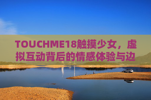 TOUCHME18触摸少女，虚拟互动背后的情感体验与边界探讨，触摸少女，虚拟互动的情感体验与边界探析