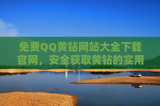 免费QQ黄钻网站大全下载官网，安全获取黄钻的实用指南，免费QQ黄钻安全获取实用指南