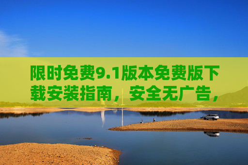 限时免费9.1版本免费版下载安装指南，安全无广告，一键搞定！1版本限时免费下载安装指南，安全无广告，一键搞定