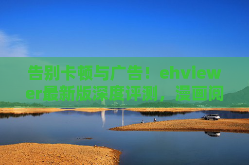 告别卡顿与广告！ehviewer最新版深度评测，漫画阅读体验再升级，ehviewer最新版评测，告别卡顿广告，漫画阅读体验再升级