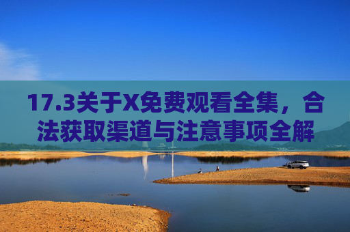 17.3关于X免费观看全集，合法获取渠道与注意事项全解析，X免费观看全集，合法获取渠道与注意事项全解析