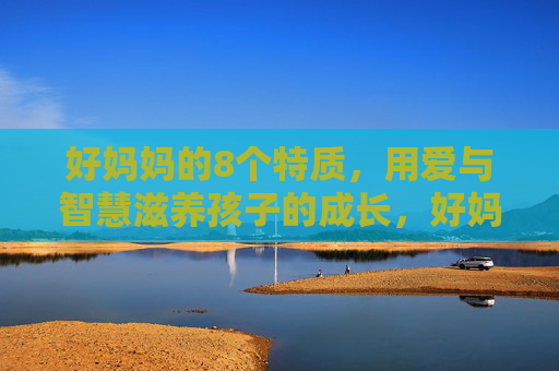 好妈妈的8个特质，用爱与智慧滋养孩子的成长，好妈妈的8个特质，爱与智慧滋养成长
