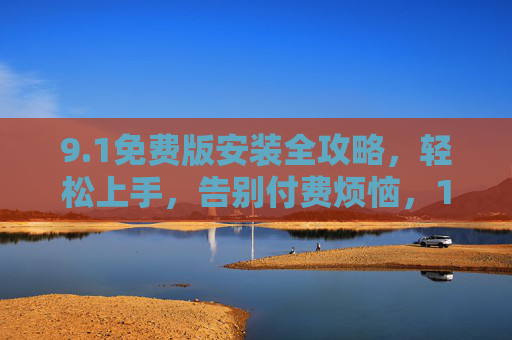 9.1免费版安装全攻略，轻松上手，告别付费烦恼，1免费版安装全攻略，轻松上手，告别付费烦恼