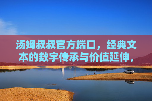 汤姆叔叔官方端口，经典文本的数字传承与价值延伸，汤姆叔叔官方端口，经典文本的数字传承与价值延伸