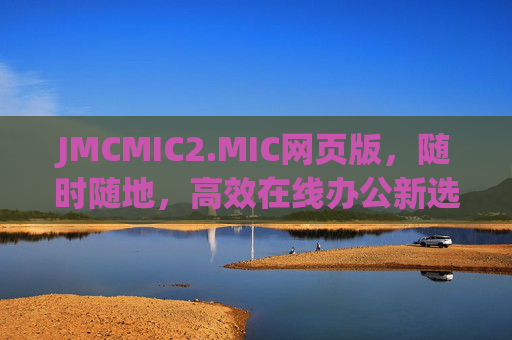 JMCMIC2.MIC网页版，随时随地，高效在线办公新选择，JMCMIC2.MIC网页版，随时随地的高效在线办公新选择