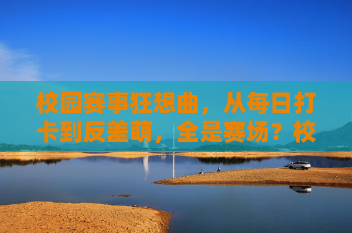 校园赛事狂想曲，从每日打卡到反差萌，全是赛场？校园赛事狂想曲，打卡日常，反差萌，赛场全开