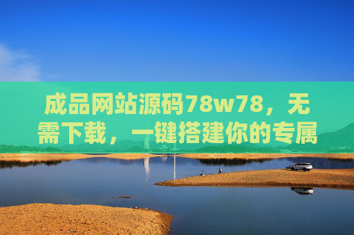 成品网站源码78w78，无需下载，一键搭建你的专属网站，成品网站源码78w78，无需下载，一键搭建专属网站