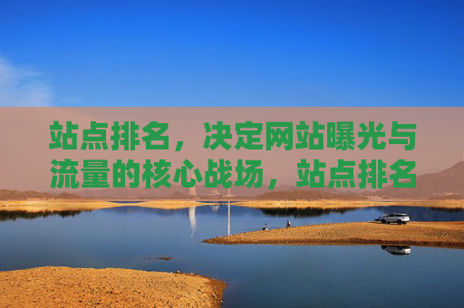 站点排名，决定网站曝光与流量的核心战场，站点排名，曝光与流量的核心战场