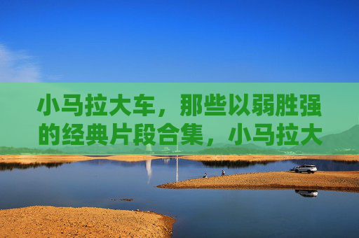 小马拉大车，那些以弱胜强的经典片段合集，小马拉大车，以弱胜强的经典片段