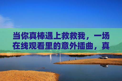 当你真棒遇上救救我，一场在线观看里的意外插曲，真棒遇上救救我，在线观看的意外插曲