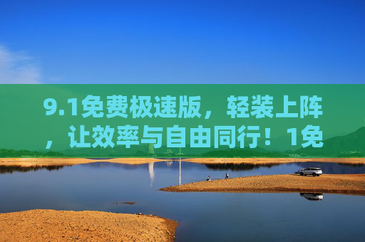 9.1免费极速版，轻装上阵，让效率与自由同行！1免费极速版，轻装上阵，效率自由同行