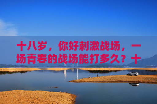 十八岁，你好刺激战场，一场青春的战场能打多久？十八岁，青春刺激战场的倒计时