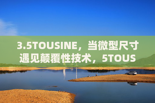 3.5TOUSINE，当微型尺寸遇见颠覆性技术，5TOUSINE，微型尺寸遇见颠覆性技术
