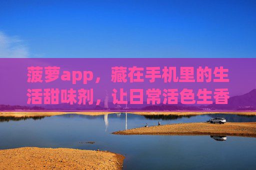 菠萝app，藏在手机里的生活甜味剂，让日常活色生香，菠萝app，藏在手机里的生活甜味剂，让日常活色生香