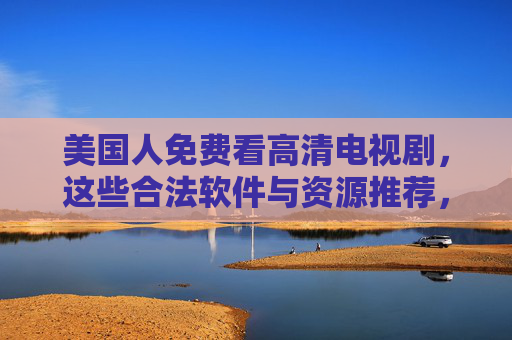美国人免费看高清电视剧，这些合法软件与资源推荐，美国人合法免费看高清电视剧，这些软件与资源推荐
