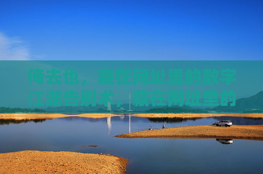 俺去也，藏在网址里的数字江湖告别术，藏在网址里的数字江湖告别术