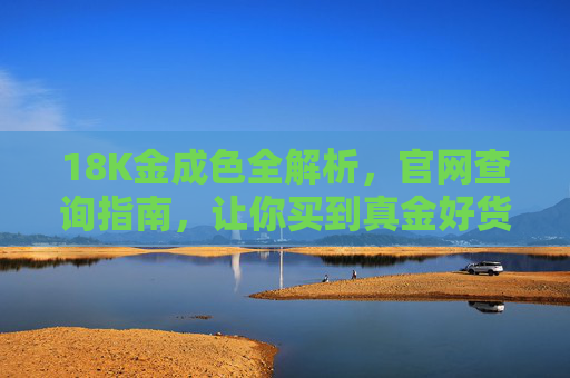 18K金成色全解析，官网查询指南，让你买到真金好货，18K金成色解析与官网查询指南，买真金好货