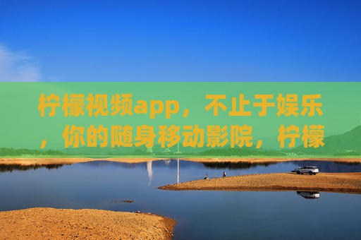 柠檬视频app，不止于娱乐，你的随身移动影院，柠檬视频，不止娱乐，随身移动影院