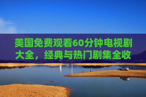 美国免费观看60分钟电视剧大全，经典与热门剧集全收录，美国免费60分钟美剧大全，经典热门剧集全收录