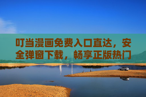 叮当漫画免费入口直达，安全弹窗下载，畅享正版热门漫画，叮当漫画免费入口直达，安全弹窗下载正版热门漫